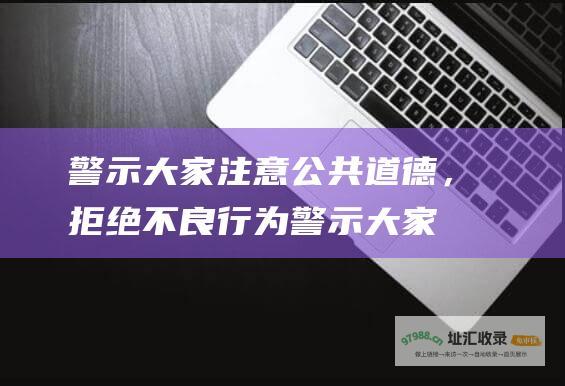 警示大家注意公共道德，拒绝不良行为 (警示大家注意安全的话)