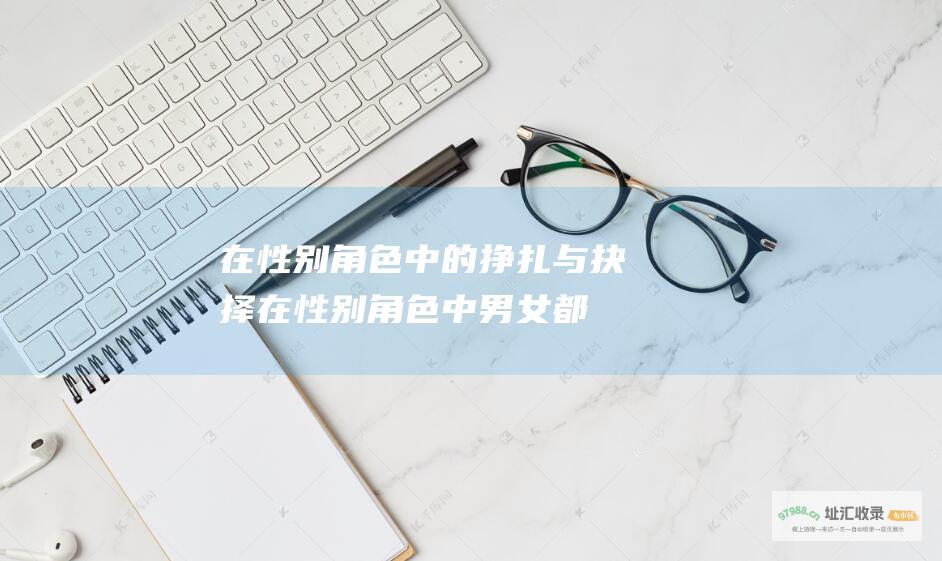 在性别角色中的挣扎与抉择在性别角色中男女都