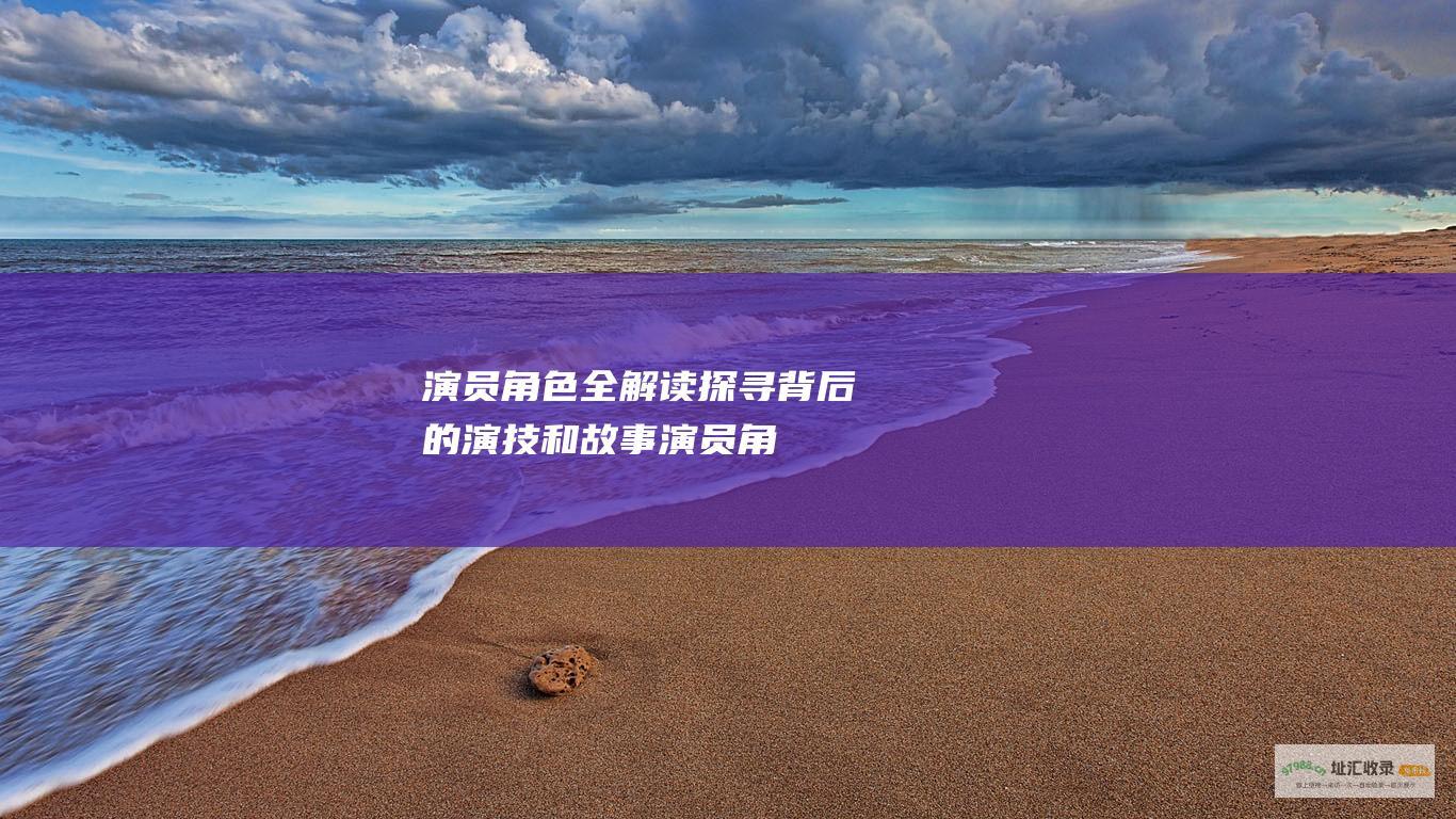 演员角色全解读探寻背后的演技和故事演员角