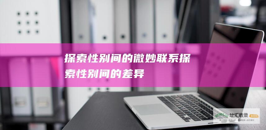 探索性别间的微妙联系探索性别间的差异