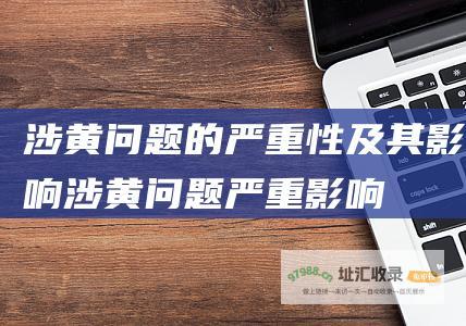 涉黄问题的严重性及其影响 (涉黄问题严重影响)