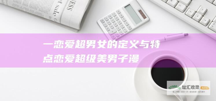 一恋爱超男女的定义与特点恋爱超级美男子漫