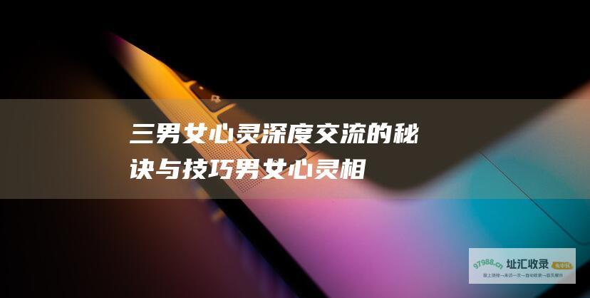 三男女心灵深度交流的秘诀与技巧男女心灵相