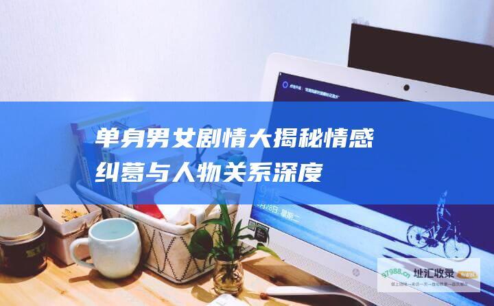 《单身男女剧情大揭秘：情感纠葛与人物关系深度剖析》 (《单身男女剧情简介)