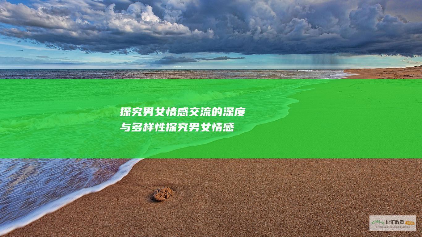 探究男女情感交流的深度与多样性 (探究男女情感的方法)
