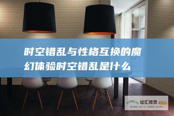 时空错乱与性格互换的魔幻体验 (时空错乱是什么效应)