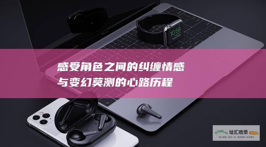 感受角色之间的纠缠情感与变幻莫测的心路历程 (感受角色之间的互动)