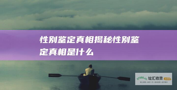 性别鉴定真相揭秘 (性别鉴定真相是什么)