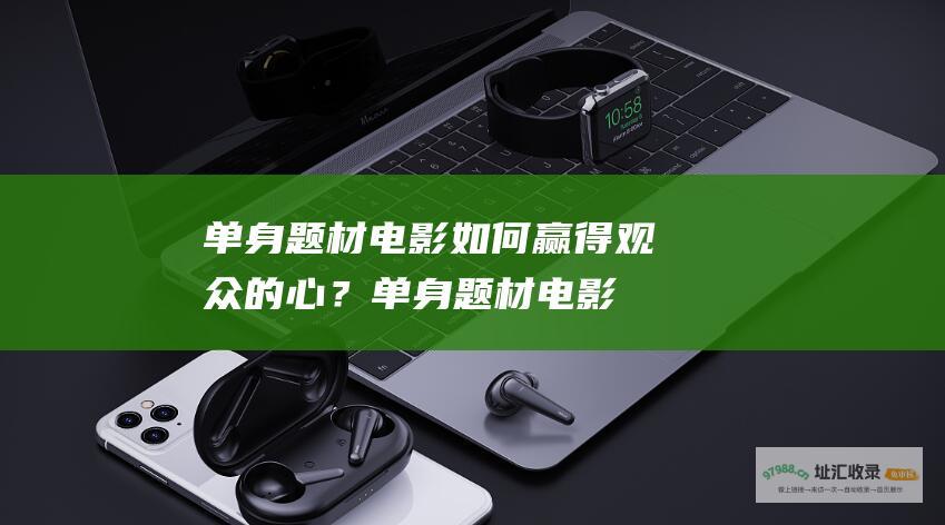 单身题材电影如何赢得观众的心？ (单身题材电影推荐)