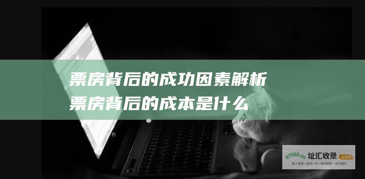 票房背后的成功因素解析 (票房背后的成本是什么)