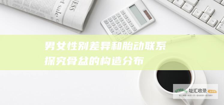 男女性别差异和胎动联系探究 (骨盆的构造,分布及男女性别差异)