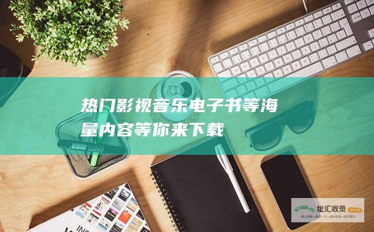 热门影视、音乐、电子书等海量内容等你来下载 (热门影视音乐 VLOG游戏推荐)