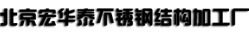 北京宏华泰不锈钢结构加工厂